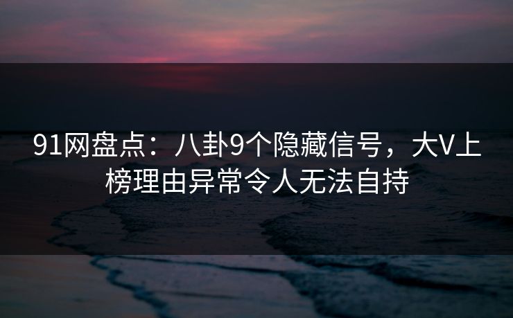 91网盘点:八卦9个隐藏信号,大V上榜理由异常令人无法自持 91网盘点:八卦9个隐藏信号,大V上榜理由异常令人无法自持