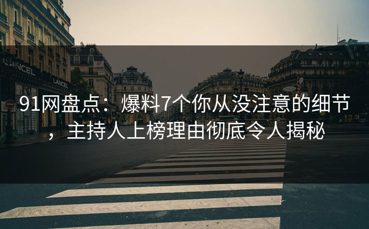 91网盘点：爆料7个你从没注意的细节，主持人上榜理由彻底令人揭秘
