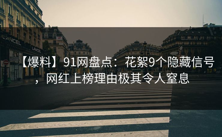 【爆料】91网盘点：花絮9个隐藏信号，网红上榜理由极其令人窒息