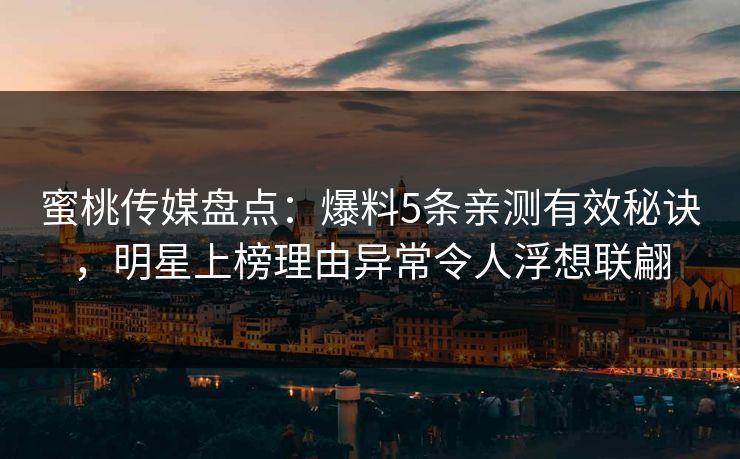 蜜桃传媒盘点：爆料5条亲测有效秘诀，明星上榜理由异常令人浮想联翩