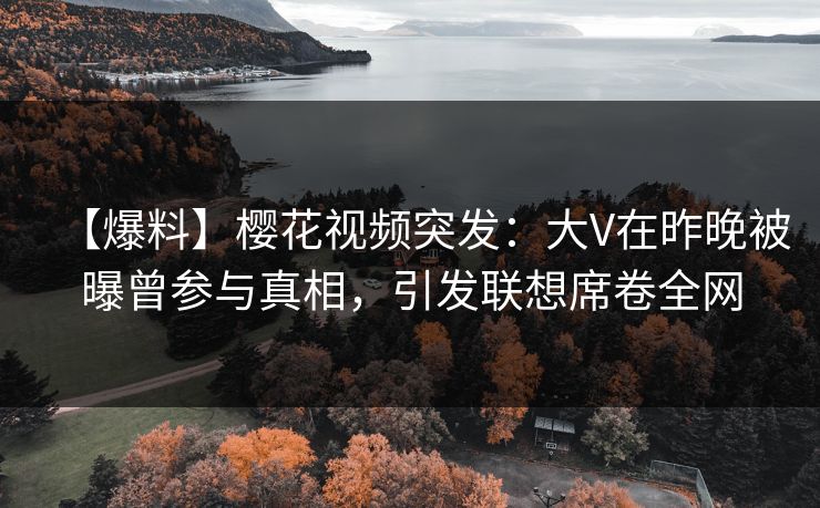 【爆料】樱花视频突发:大V在昨晚被曝曾参与真相,引发联想席卷全网 【爆料】樱花视频突发:大V在昨晚被曝曾参与真相,引发联想席卷全网