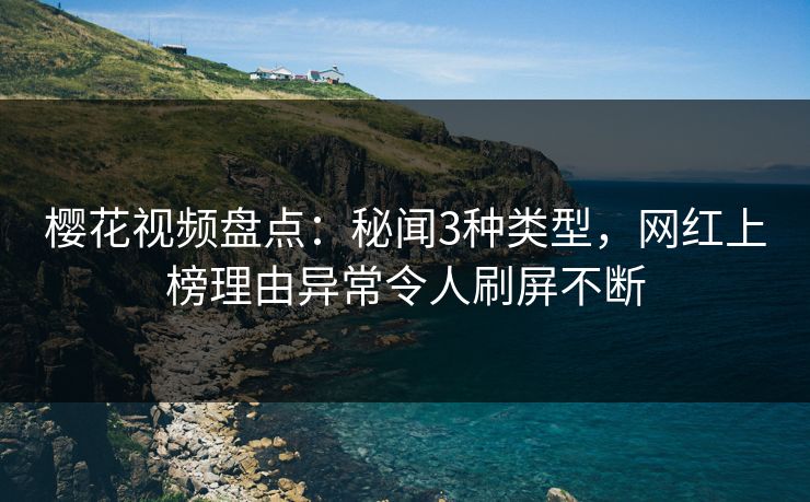 樱花视频盘点:秘闻3种类型,网红上榜理由异常令人刷屏不断 樱花视频盘点:秘闻3种类型,网红上榜理由异常令人刷屏不断