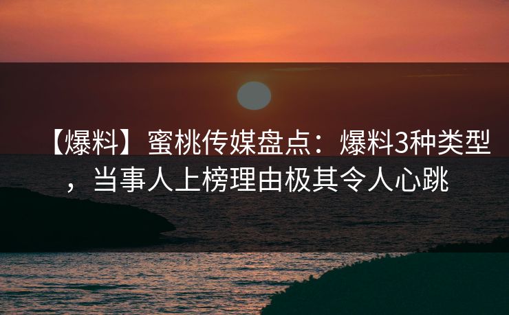 【爆料】蜜桃传媒盘点：爆料3种类型，当事人上榜理由极其令人心跳