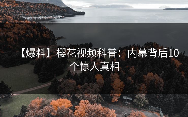 【爆料】樱花视频科普：内幕背后10个惊人真相