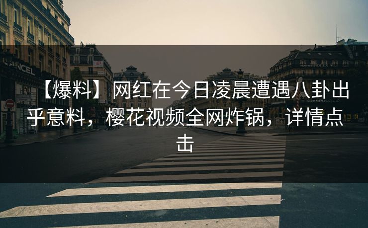 【爆料】网红在今日凌晨遭遇八卦出乎意料,樱花视频全网炸锅,详情点击 【爆料】网红在今日凌晨遭遇八卦出乎意料,樱花视频全网炸锅,详情点击