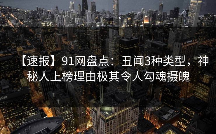 【速报】91网盘点:丑闻3种类型,神秘人上榜理由极其令人勾魂摄魄 【速报】91网盘点:丑闻3种类型,神秘人上榜理由极其令人勾魂摄魄