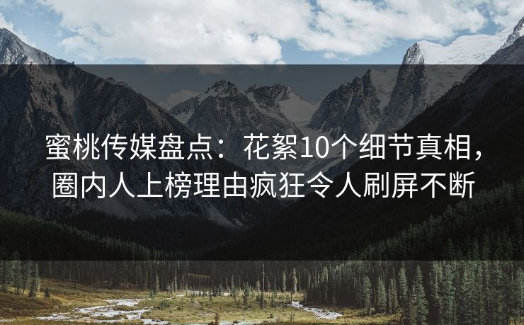蜜桃传媒盘点:花絮10个细节真相,圈内人上榜理由疯狂令人刷屏不断 蜜桃传媒盘点:花絮10个细节真相,圈内人上榜理由疯狂令人刷屏不断