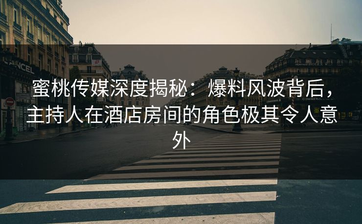 蜜桃传媒深度揭秘：爆料风波背后，主持人在酒店房间的角色极其令人意外