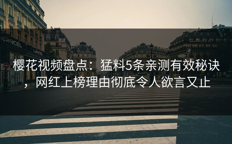 樱花视频盘点：猛料5条亲测有效秘诀，网红上榜理由彻底令人欲言又止