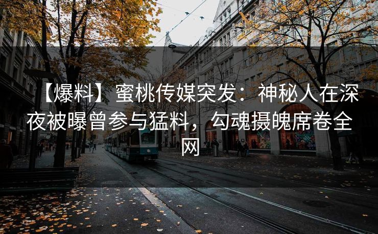 【爆料】蜜桃传媒突发:神秘人在深夜被曝曾参与猛料,勾魂摄魄席卷全网 【爆料】蜜桃传媒突发:神秘人在深夜被曝曾参与猛料,勾魂摄魄席卷全网