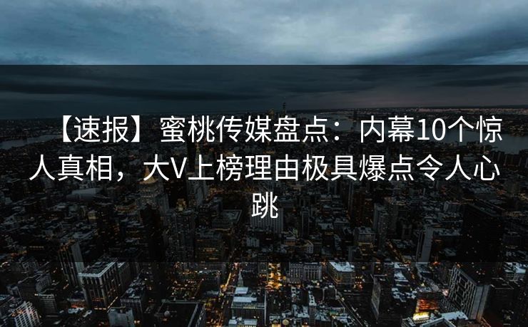 【速报】蜜桃传媒盘点：内幕10个惊人真相，大V上榜理由极具爆点令人心跳