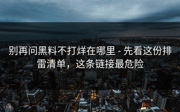别再问黑料不打烊在哪里 - 先看这份排雷清单,这条链接最危险 别再问黑料不打烊在哪里 - 先看这份排雷清单,这条链接最危险