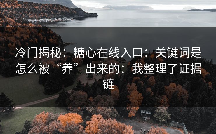 冷门揭秘：糖心在线入口：关键词是怎么被“养”出来的：我整理了证据链