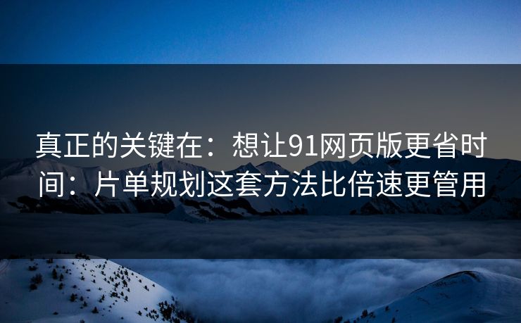 真正的关键在：想让91网页版更省时间：片单规划这套方法比倍速更管用
