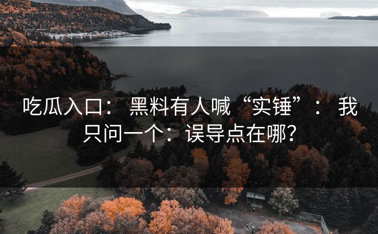 吃瓜入口： 黑料有人喊“实锤”： 我只问一个：误导点在哪？