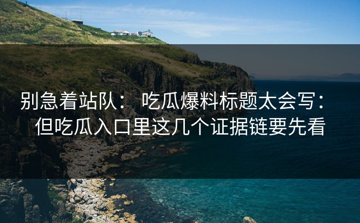 别急着站队： 吃瓜爆料标题太会写： 但吃瓜入口里这几个证据链要先看